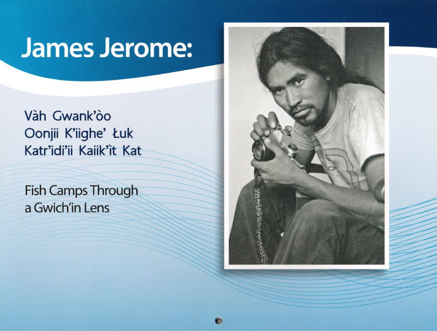 James Jerome: Vàh Gwank’òo Oonjii K’iighe’ uk Katr’idi’ii Kaiik’ìt Kat - Fish Camps Through a Gwich’in Lens James Jerome: Vàh Gwank’òo Oonjii K’iighe’ uk Katr’idi’ii Kaiik’ìt Kat - Fish Camps Through a Gwich’in Lens
